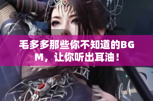 毛多多那些你不知道的BGM，让你听出耳油！