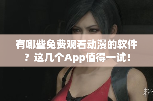 有哪些免费观看动漫的软件？这几个App值得一试！