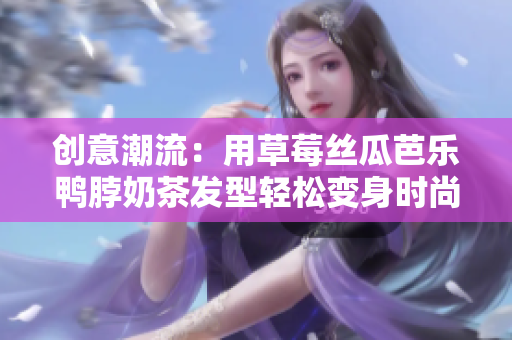 创意潮流：用草莓丝瓜芭乐鸭脖奶茶发型轻松变身时尚达人