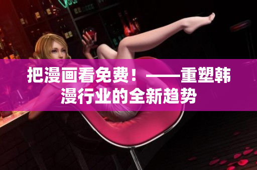 把漫画看免费！——重塑韩漫行业的全新趋势