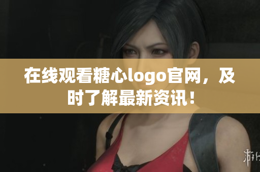 在线观看糖心logo官网，及时了解最新资讯！
