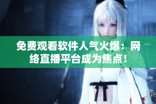 免费观看软件人气火爆：网络直播平台成为焦点！