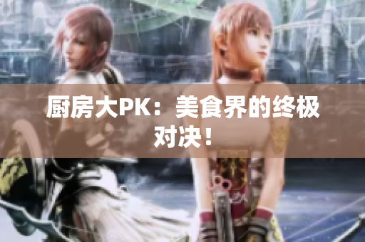 厨房大PK：美食界的终极对决！