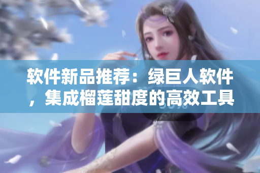 软件新品推荐：绿巨人软件，集成榴莲甜度的高效工具