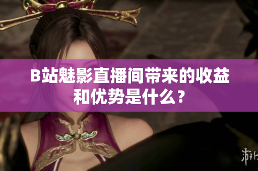 B站魅影直播间带来的收益和优势是什么？