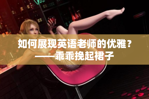 如何展现英语老师的优雅？——乖乖挽起裙子