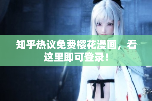 知乎热议免费樱花漫画，看这里即可登录！