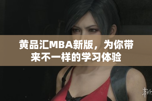 黄品汇MBA新版，为你带来不一样的学习体验