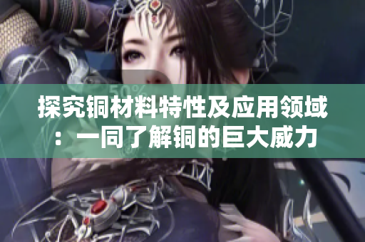 探究铜材料特性及应用领域：一同了解铜的巨大威力