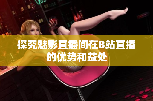 探究魅影直播间在B站直播的优势和益处