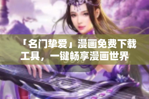 「名门挚爱」漫画免费下载工具，一键畅享漫画世界