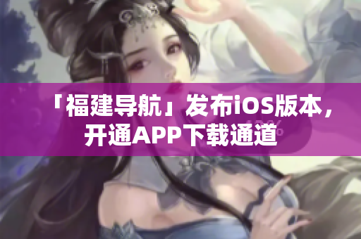 「福建导航」发布iOS版本，开通APP下载通道