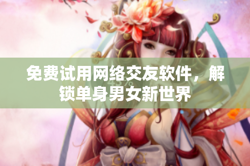免费试用网络交友软件，解锁单身男女新世界