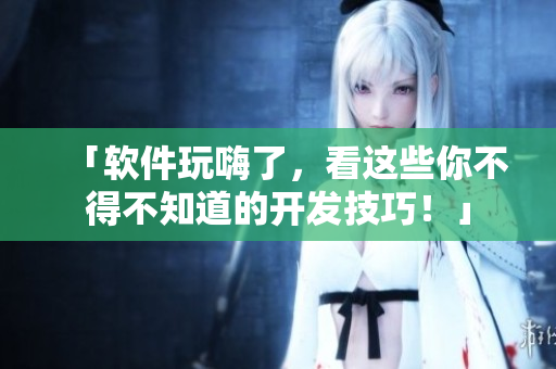 「软件玩嗨了，看这些你不得不知道的开发技巧！」