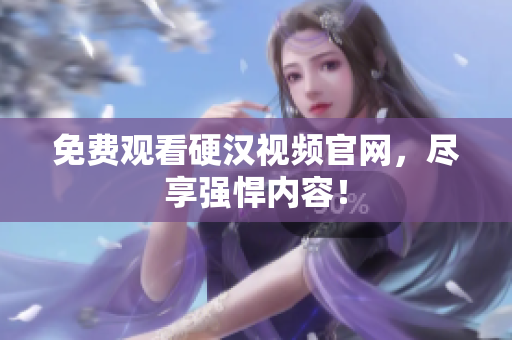 免费观看硬汉视频官网，尽享强悍内容！