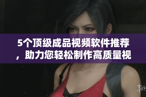 5个顶级成品视频软件推荐，助力您轻松制作高质量视频