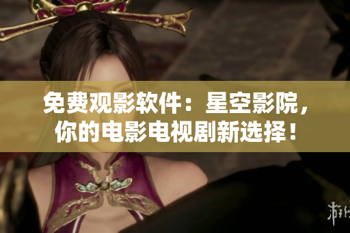 免费观影软件：星空影院，你的电影电视剧新选择！