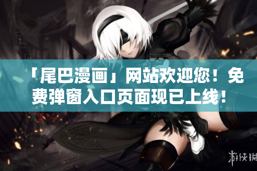 「尾巴漫画」网站欢迎您！免费弹窗入口页面现已上线！