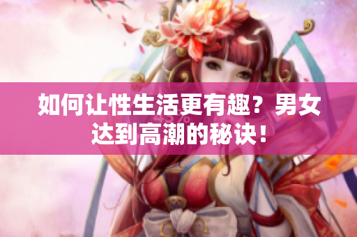 如何让性生活更有趣？男女达到高潮的秘诀！