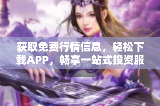 获取免费行情信息，轻松下载APP，畅享一站式投资服务