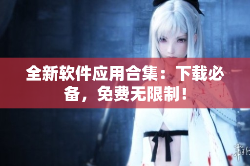 全新软件应用合集：下载必备，免费无限制！