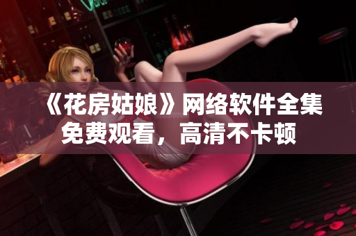《花房姑娘》网络软件全集免费观看，高清不卡顿