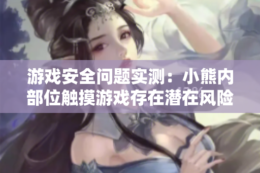 游戏安全问题实测：小熊内部位触摸游戏存在潜在风险