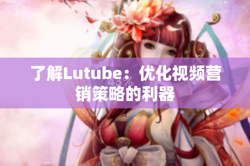了解Lutube：优化视频营销策略的利器