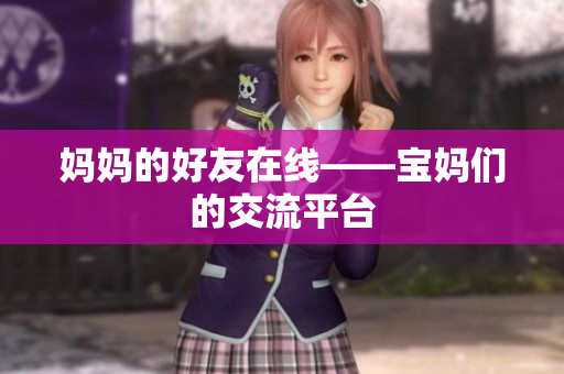 妈妈的好友在线——宝妈们的交流平台