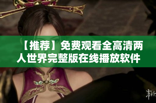 【推荐】免费观看全高清两人世界完整版在线播放软件教程