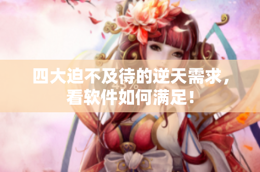 四大迫不及待的逆天需求，看软件如何满足！