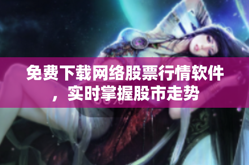 免费下载网络股票行情软件，实时掌握股市走势