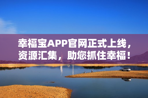 幸福宝APP官网正式上线，资源汇集，助您抓住幸福！