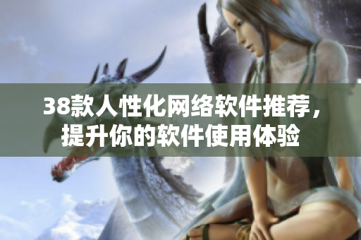 38款人性化网络软件推荐，提升你的软件使用体验