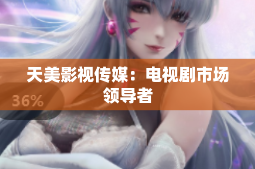 天美影视传媒：电视剧市场领导者