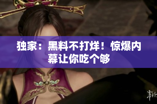 独家：黑料不打烊！惊爆内幕让你吃个够