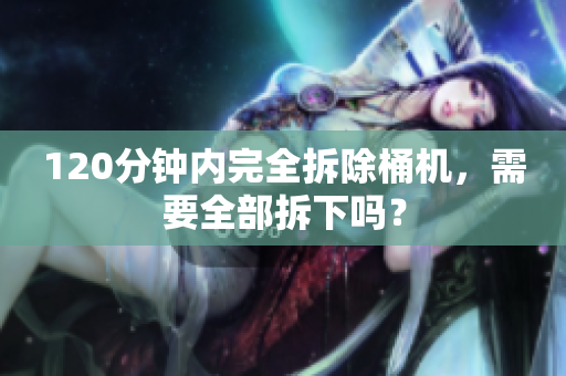 120分钟内完全拆除桶机，需要全部拆下吗？