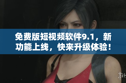 免费版短视频软件9.1，新功能上线，快来升级体验！