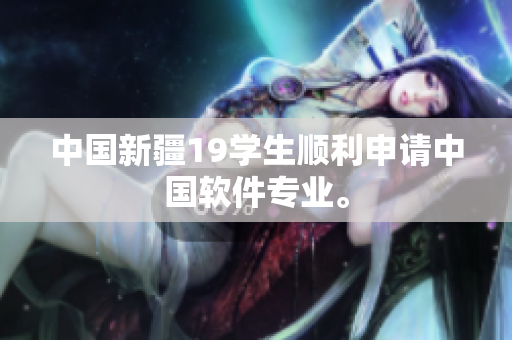 中国新疆19学生顺利申请中国软件专业。