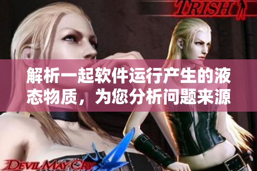 解析一起软件运行产生的液态物质，为您分析问题来源