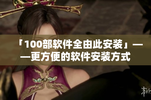 「100部软件全由此安装」——更方便的软件安装方式