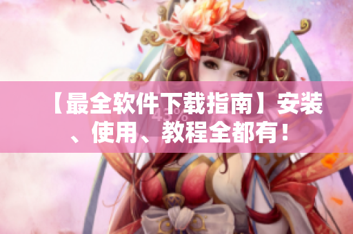 【最全软件下载指南】安装、使用、教程全都有！