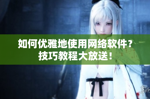如何优雅地使用网络软件？技巧教程大放送！