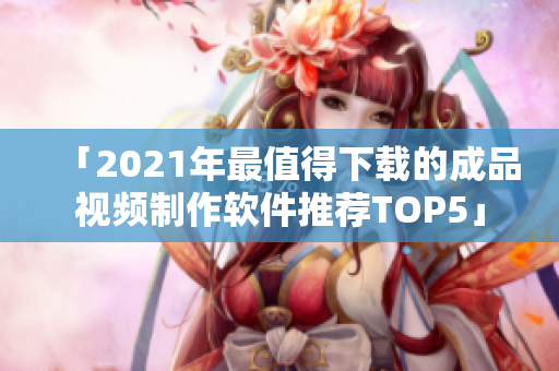 「2021年最值得下载的成品视频制作软件推荐TOP5」