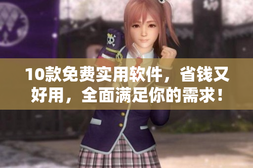 10款免费实用软件，省钱又好用，全面满足你的需求！