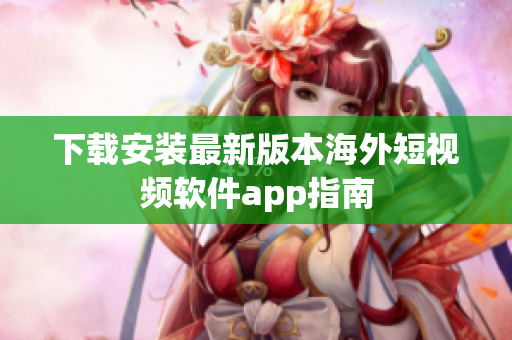下载安装最新版本海外短视频软件app指南