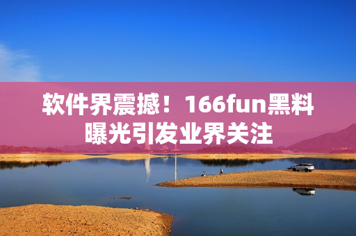 软件界震撼！166fun黑料曝光引发业界关注