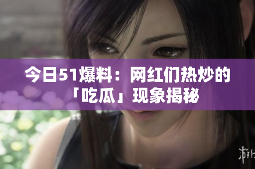 今日51爆料：网红们热炒的「吃瓜」现象揭秘