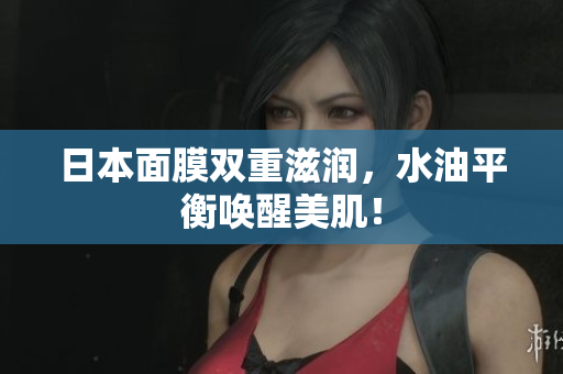 日本面膜双重滋润，水油平衡唤醒美肌！