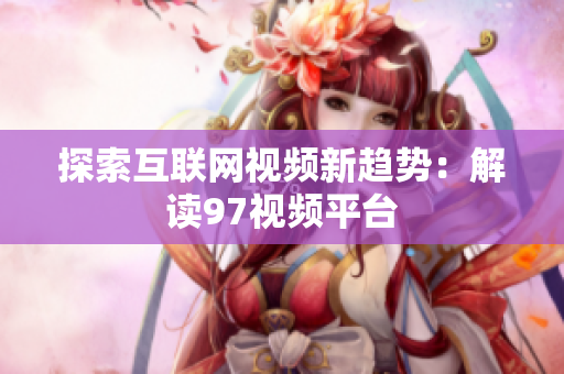 探索互联网视频新趋势：解读97视频平台
